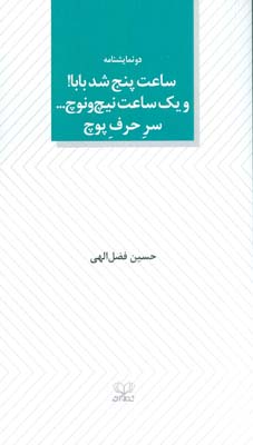 ساعت پنج شد بابا و یک ساعت نیچ و نوچ .  .  .  سر حرف پوچ (دو نمایشنامه)