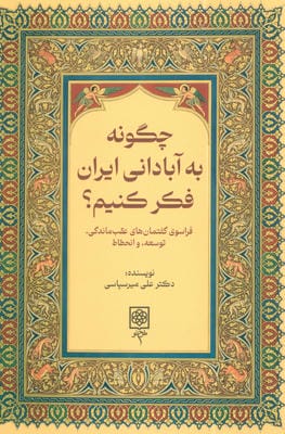 چگونه به ایرانی آباد فکر کنیم (فراسوی گفتمان های عقب ماندگی  توسعه  و انحطاط)