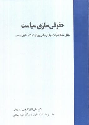 حقوقی سازی سیاست (تحلیل عملکرد دولت و وقایع سیاسی روز از دیدگاه حقوق عمومی)