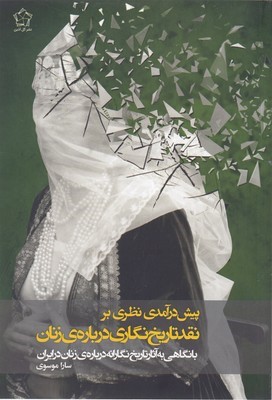 پیش درآمدی نظری بر نقد تاریخ نگاری درباره زنان (با نگاهی به آثار تاریخ نگارانه درباره زنان در ایران)