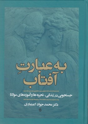به عبارت آفتاب (جستجویی در زندگی تجربه ها و آموزه های مولانا)